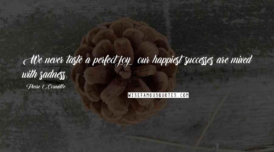 Pierre Corneille Quotes: We never taste a perfect joy; our happiest successes are mixed with sadness.