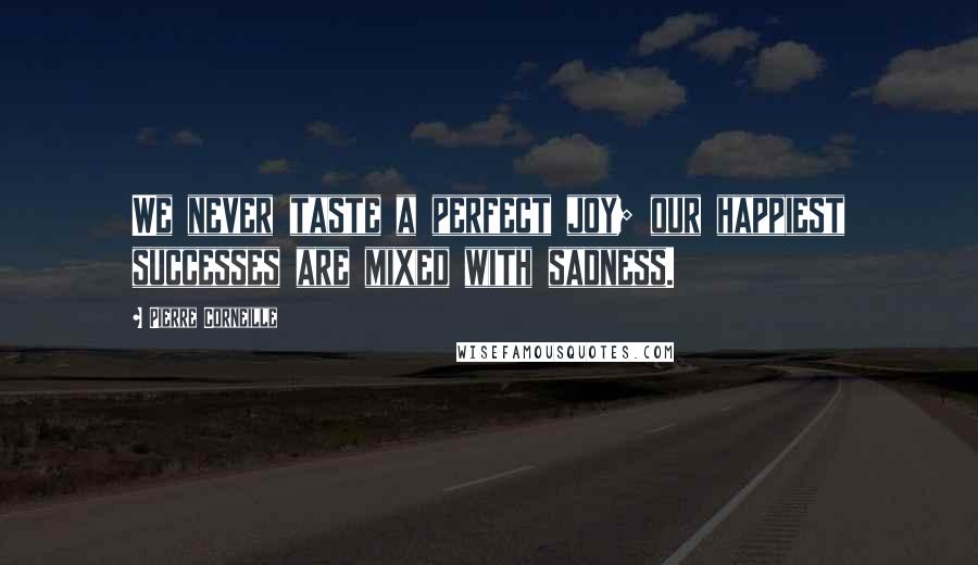 Pierre Corneille Quotes: We never taste a perfect joy; our happiest successes are mixed with sadness.