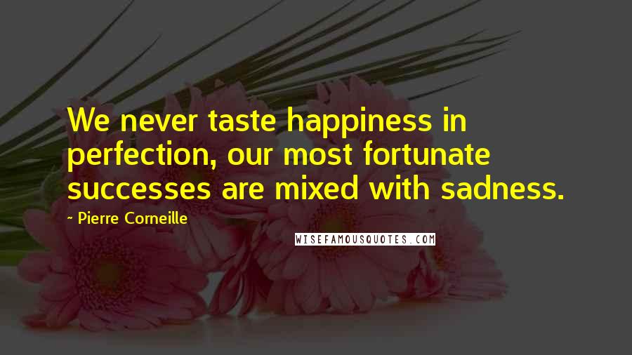 Pierre Corneille Quotes: We never taste happiness in perfection, our most fortunate successes are mixed with sadness.