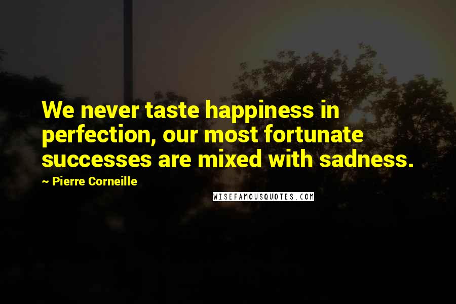 Pierre Corneille Quotes: We never taste happiness in perfection, our most fortunate successes are mixed with sadness.