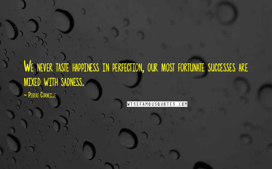 Pierre Corneille Quotes: We never taste happiness in perfection, our most fortunate successes are mixed with sadness.
