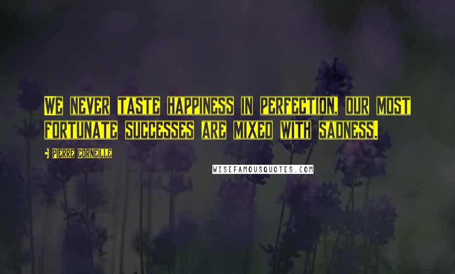 Pierre Corneille Quotes: We never taste happiness in perfection, our most fortunate successes are mixed with sadness.