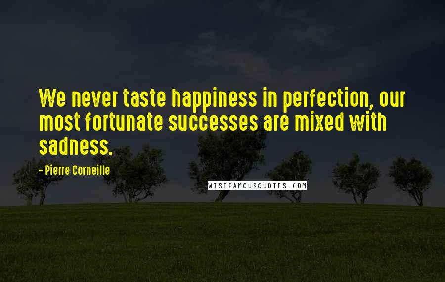 Pierre Corneille Quotes: We never taste happiness in perfection, our most fortunate successes are mixed with sadness.