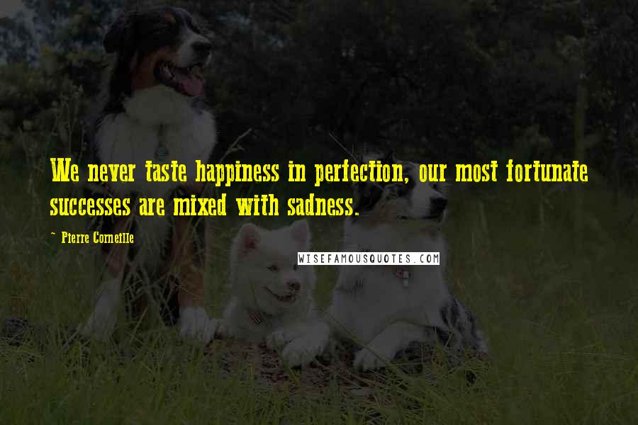 Pierre Corneille Quotes: We never taste happiness in perfection, our most fortunate successes are mixed with sadness.