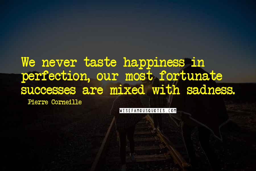 Pierre Corneille Quotes: We never taste happiness in perfection, our most fortunate successes are mixed with sadness.