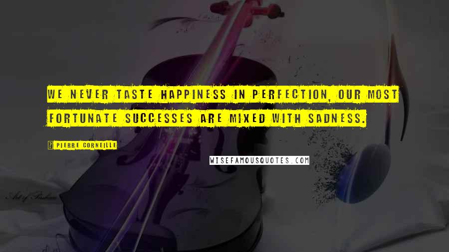 Pierre Corneille Quotes: We never taste happiness in perfection, our most fortunate successes are mixed with sadness.