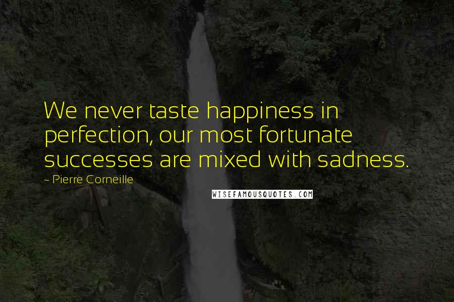 Pierre Corneille Quotes: We never taste happiness in perfection, our most fortunate successes are mixed with sadness.