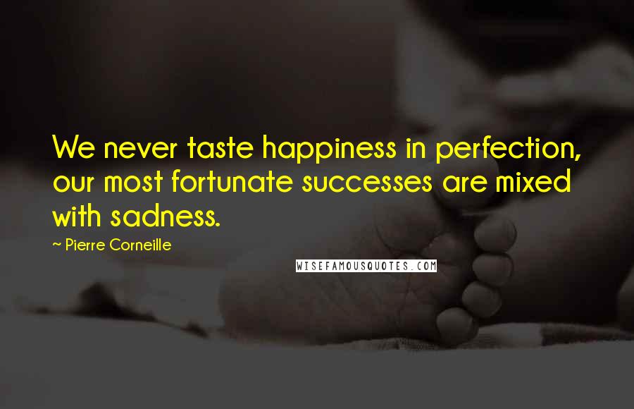 Pierre Corneille Quotes: We never taste happiness in perfection, our most fortunate successes are mixed with sadness.