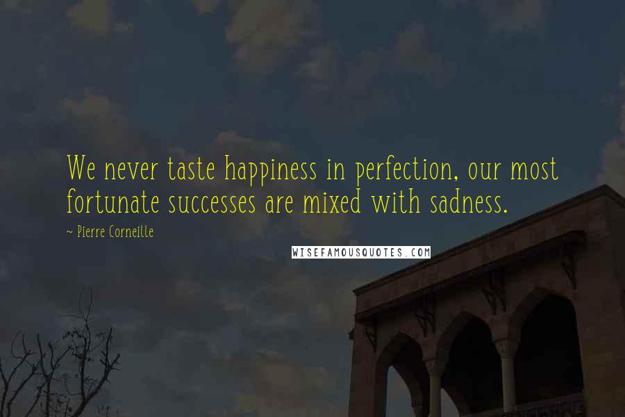 Pierre Corneille Quotes: We never taste happiness in perfection, our most fortunate successes are mixed with sadness.