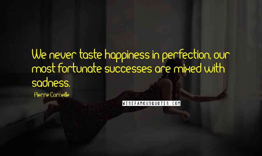 Pierre Corneille Quotes: We never taste happiness in perfection, our most fortunate successes are mixed with sadness.