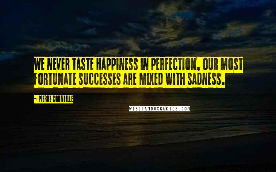 Pierre Corneille Quotes: We never taste happiness in perfection, our most fortunate successes are mixed with sadness.