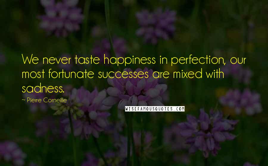 Pierre Corneille Quotes: We never taste happiness in perfection, our most fortunate successes are mixed with sadness.