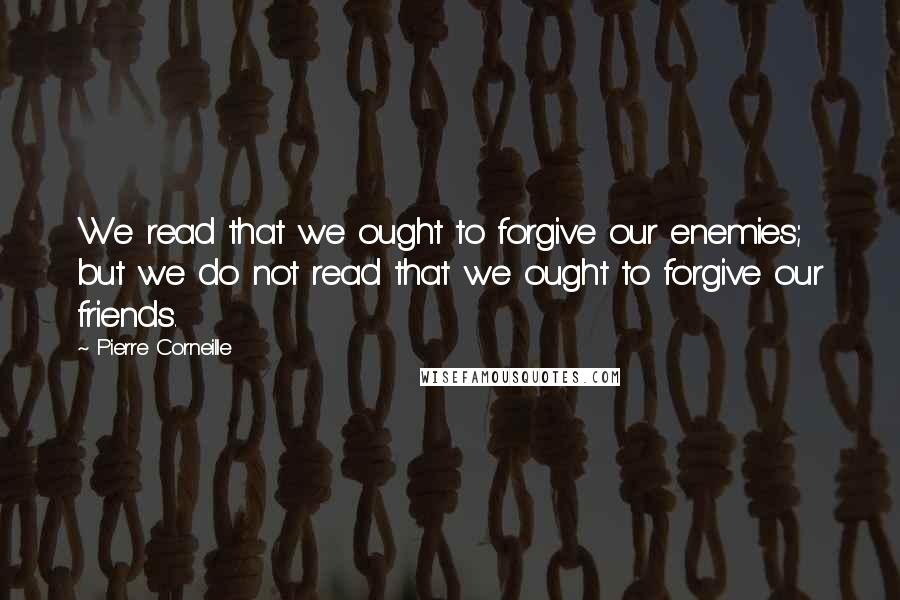 Pierre Corneille Quotes: We read that we ought to forgive our enemies; but we do not read that we ought to forgive our friends.