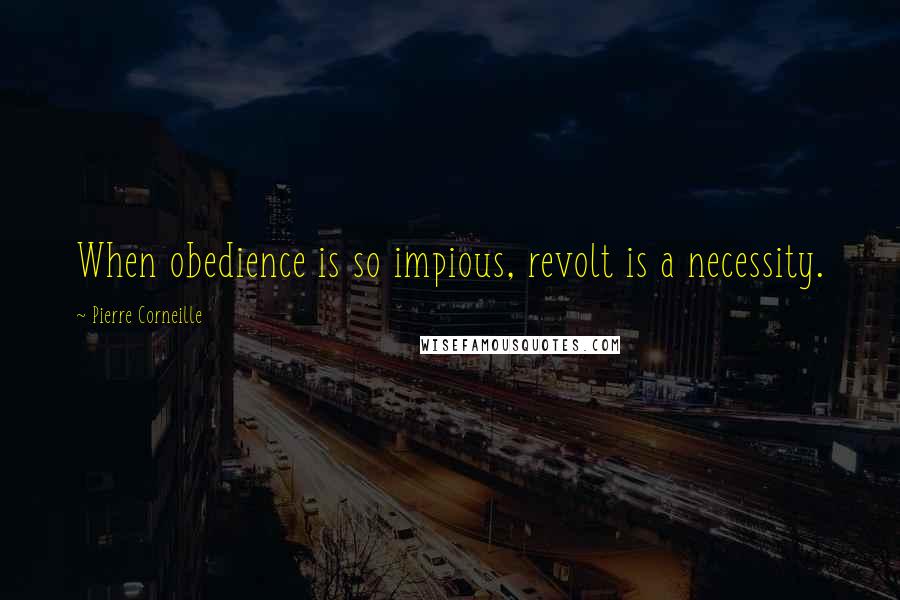 Pierre Corneille Quotes: When obedience is so impious, revolt is a necessity.