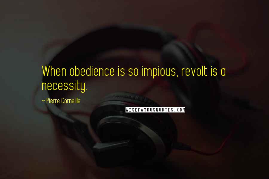 Pierre Corneille Quotes: When obedience is so impious, revolt is a necessity.