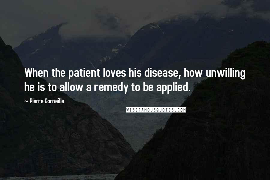 Pierre Corneille Quotes: When the patient loves his disease, how unwilling he is to allow a remedy to be applied.