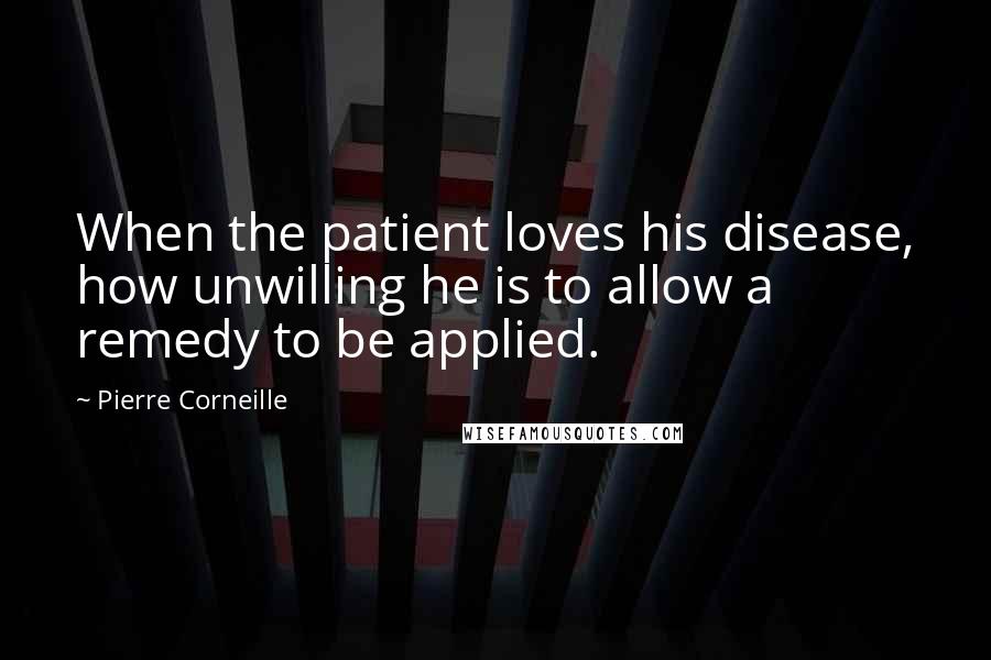 Pierre Corneille Quotes: When the patient loves his disease, how unwilling he is to allow a remedy to be applied.