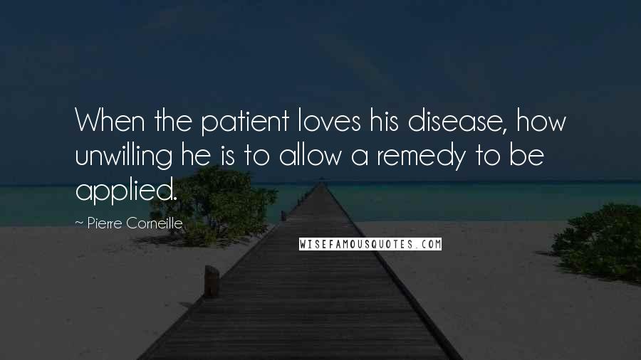 Pierre Corneille Quotes: When the patient loves his disease, how unwilling he is to allow a remedy to be applied.