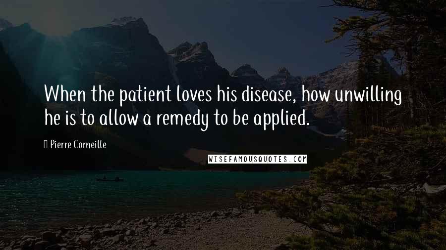 Pierre Corneille Quotes: When the patient loves his disease, how unwilling he is to allow a remedy to be applied.