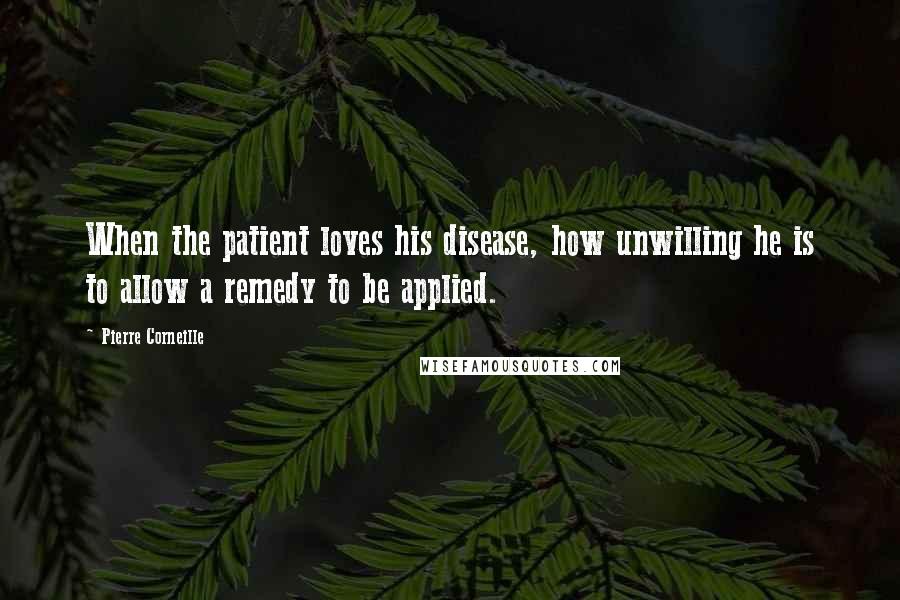 Pierre Corneille Quotes: When the patient loves his disease, how unwilling he is to allow a remedy to be applied.