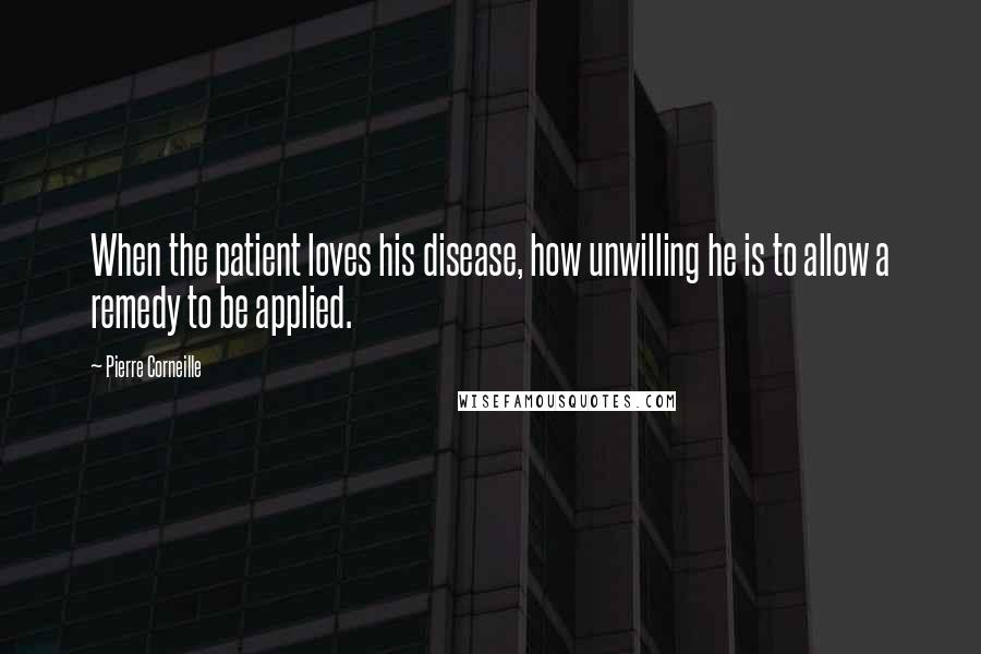 Pierre Corneille Quotes: When the patient loves his disease, how unwilling he is to allow a remedy to be applied.