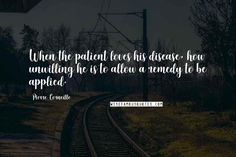 Pierre Corneille Quotes: When the patient loves his disease, how unwilling he is to allow a remedy to be applied.