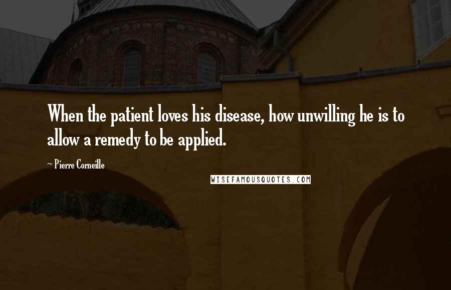 Pierre Corneille Quotes: When the patient loves his disease, how unwilling he is to allow a remedy to be applied.