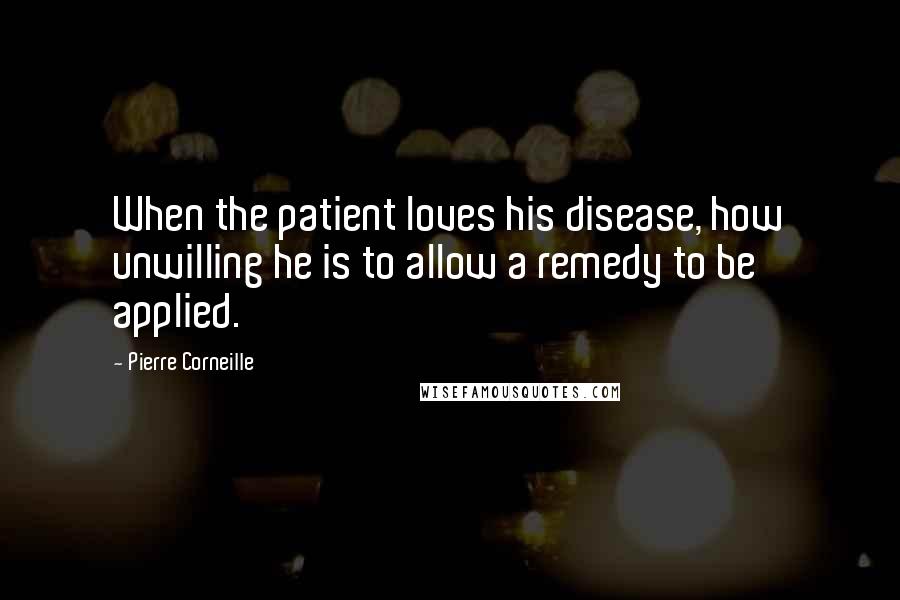 Pierre Corneille Quotes: When the patient loves his disease, how unwilling he is to allow a remedy to be applied.