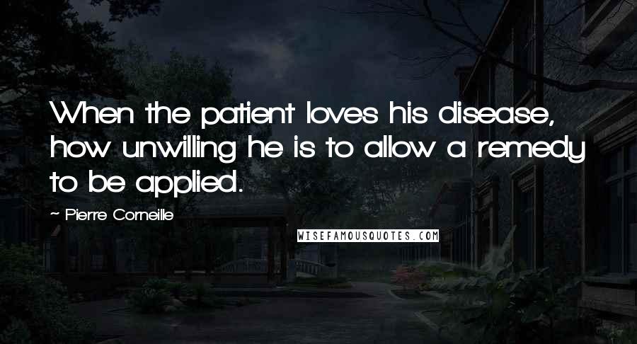 Pierre Corneille Quotes: When the patient loves his disease, how unwilling he is to allow a remedy to be applied.