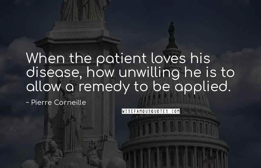 Pierre Corneille Quotes: When the patient loves his disease, how unwilling he is to allow a remedy to be applied.