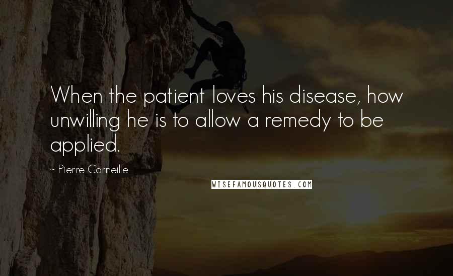 Pierre Corneille Quotes: When the patient loves his disease, how unwilling he is to allow a remedy to be applied.