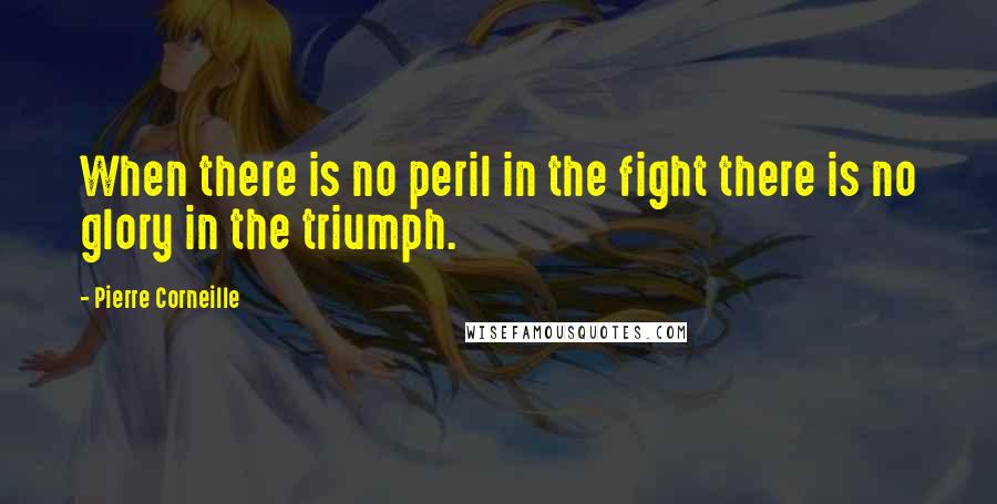 Pierre Corneille Quotes: When there is no peril in the fight there is no glory in the triumph.