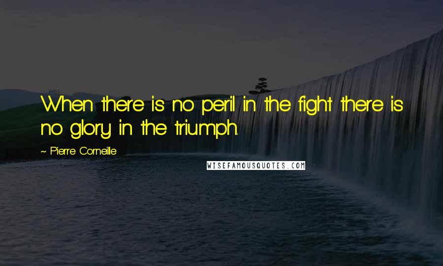 Pierre Corneille Quotes: When there is no peril in the fight there is no glory in the triumph.