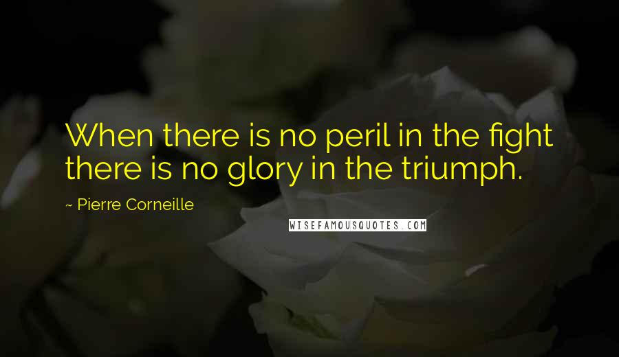 Pierre Corneille Quotes: When there is no peril in the fight there is no glory in the triumph.