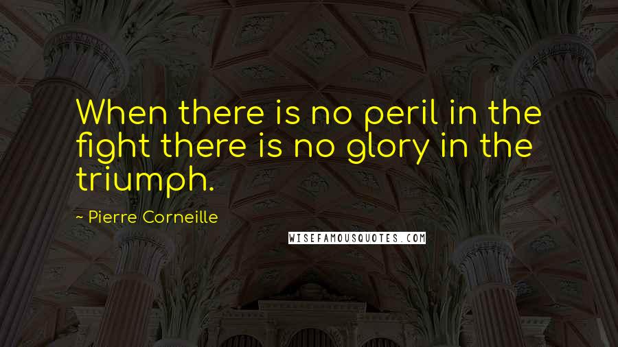 Pierre Corneille Quotes: When there is no peril in the fight there is no glory in the triumph.