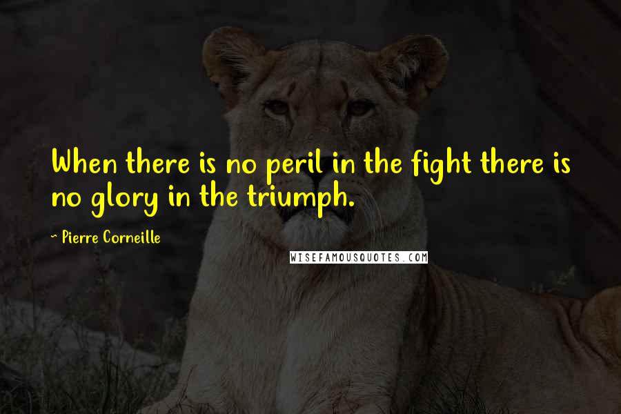 Pierre Corneille Quotes: When there is no peril in the fight there is no glory in the triumph.