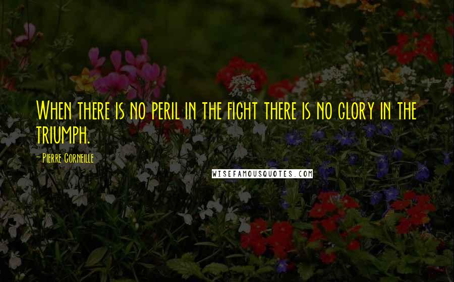 Pierre Corneille Quotes: When there is no peril in the fight there is no glory in the triumph.