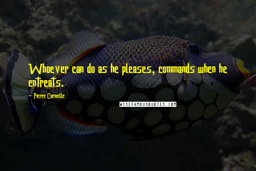 Pierre Corneille Quotes: Whoever can do as he pleases, commands when he entreats.