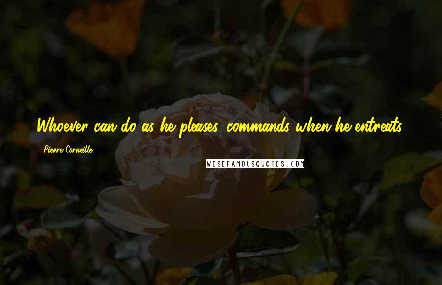 Pierre Corneille Quotes: Whoever can do as he pleases, commands when he entreats.