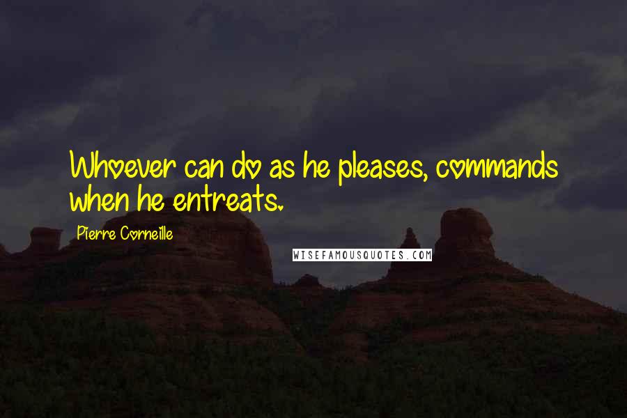 Pierre Corneille Quotes: Whoever can do as he pleases, commands when he entreats.