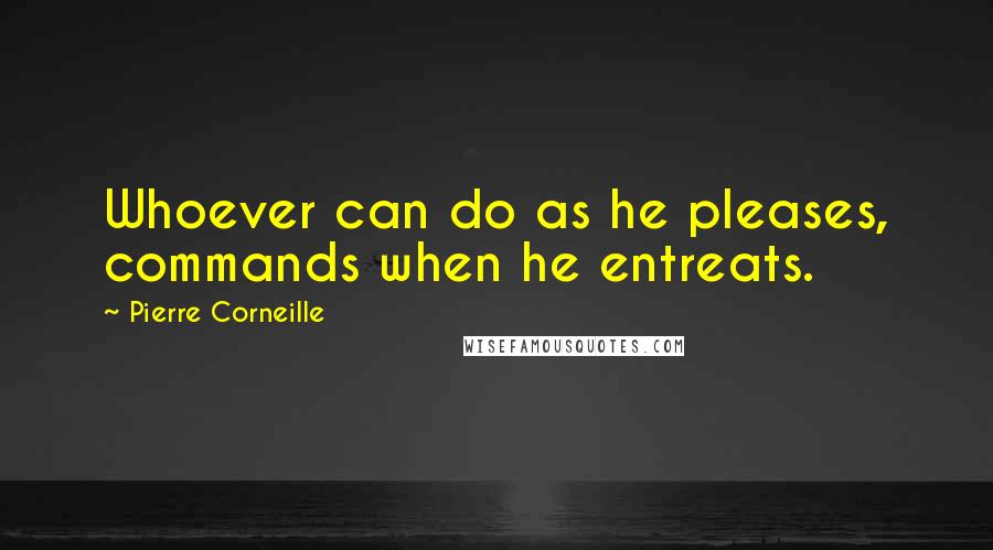 Pierre Corneille Quotes: Whoever can do as he pleases, commands when he entreats.