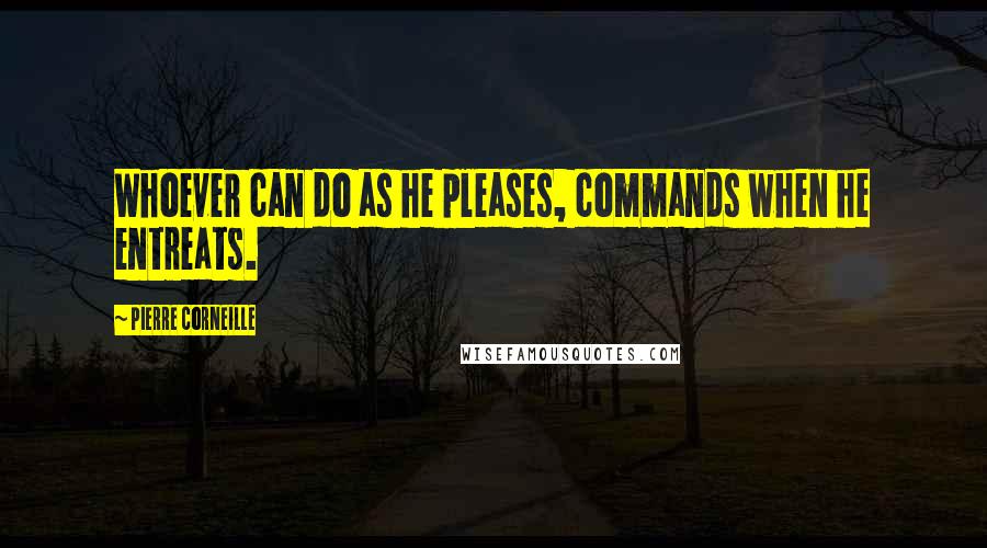 Pierre Corneille Quotes: Whoever can do as he pleases, commands when he entreats.