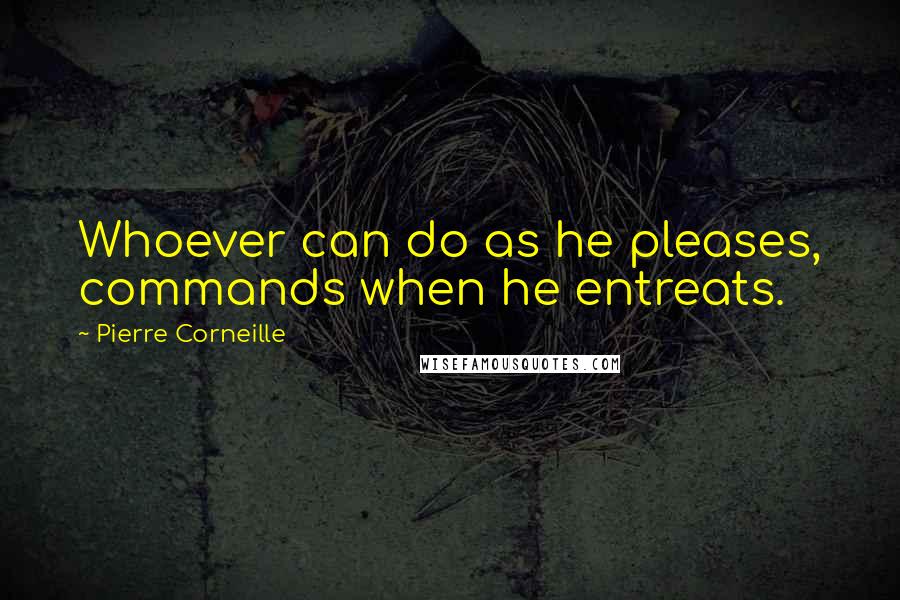 Pierre Corneille Quotes: Whoever can do as he pleases, commands when he entreats.