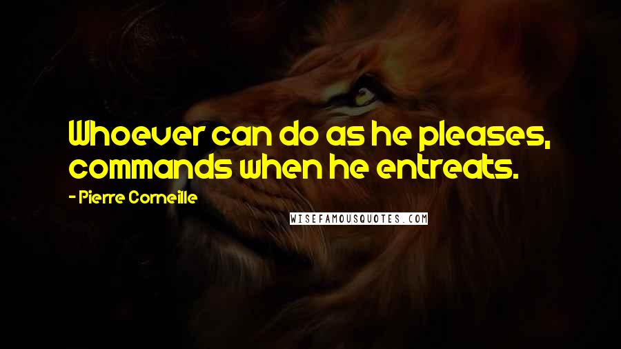 Pierre Corneille Quotes: Whoever can do as he pleases, commands when he entreats.