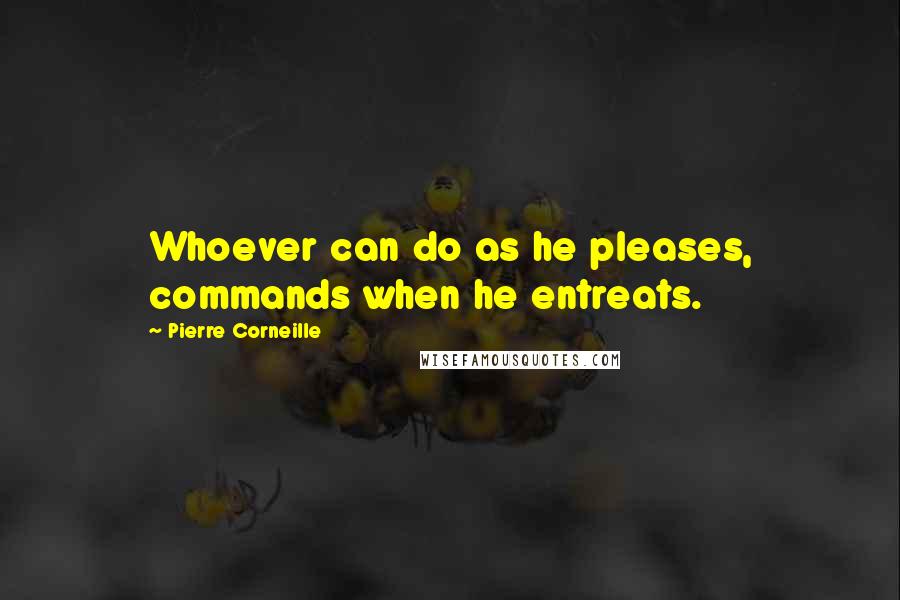 Pierre Corneille Quotes: Whoever can do as he pleases, commands when he entreats.