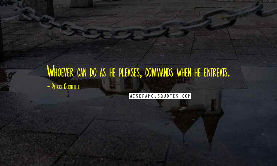 Pierre Corneille Quotes: Whoever can do as he pleases, commands when he entreats.