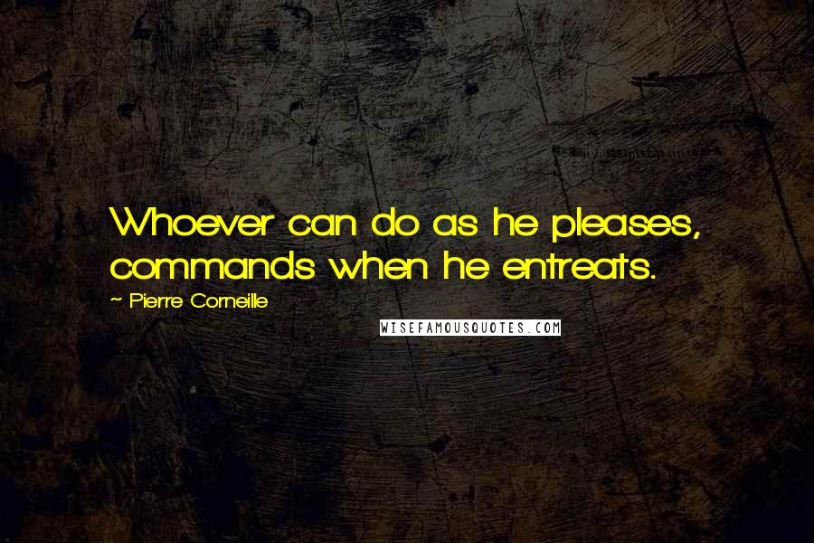 Pierre Corneille Quotes: Whoever can do as he pleases, commands when he entreats.