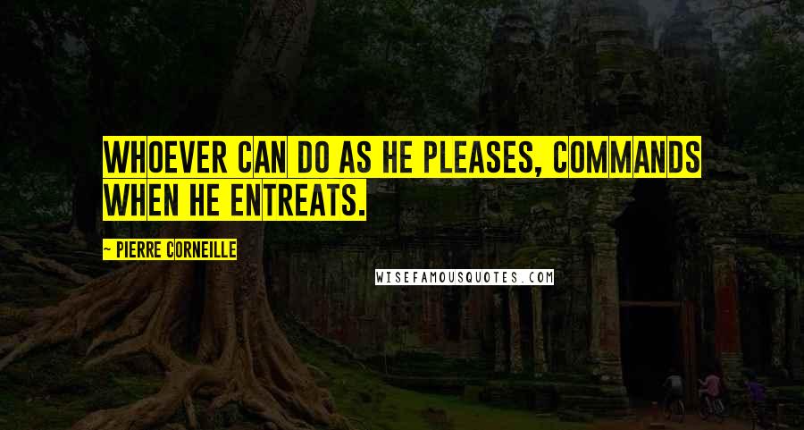 Pierre Corneille Quotes: Whoever can do as he pleases, commands when he entreats.
