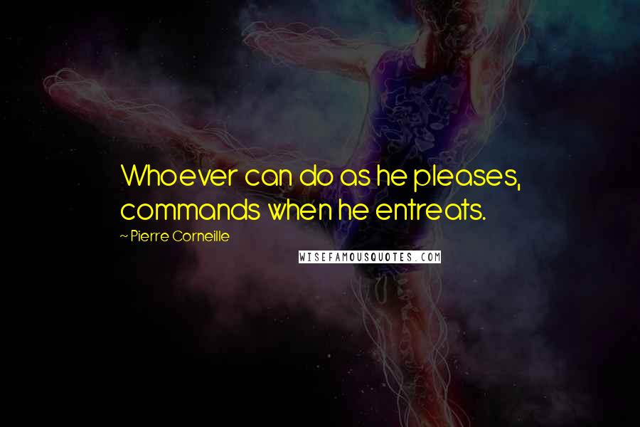 Pierre Corneille Quotes: Whoever can do as he pleases, commands when he entreats.