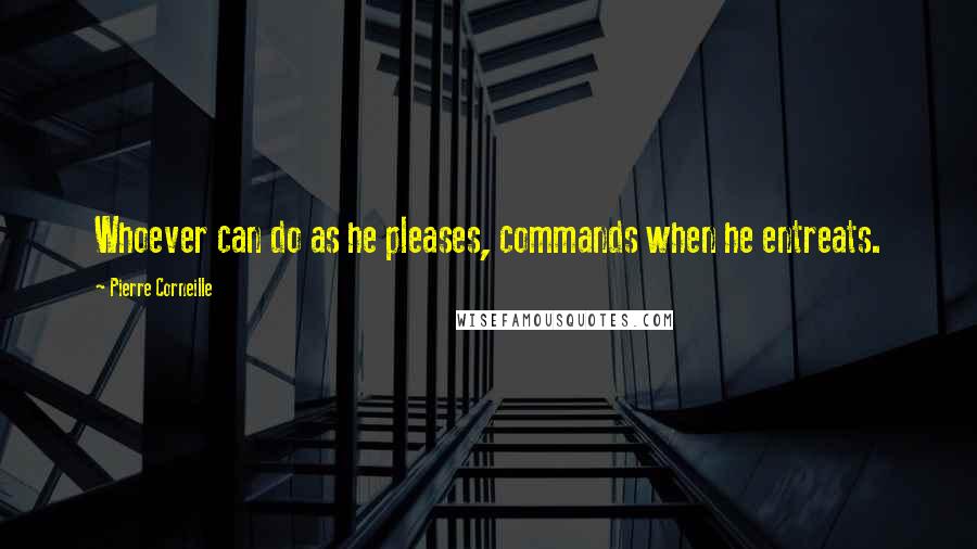 Pierre Corneille Quotes: Whoever can do as he pleases, commands when he entreats.